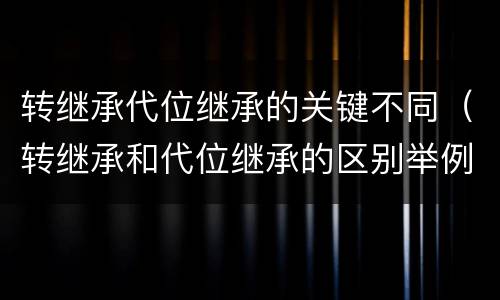 转继承代位继承的关键不同（转继承和代位继承的区别举例）