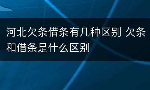 河北欠条借条有几种区别 欠条和借条是什么区别