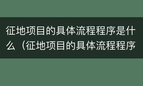 征地项目的具体流程程序是什么（征地项目的具体流程程序是什么样的）