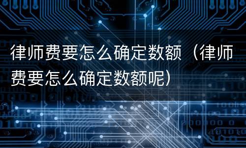 律师费要怎么确定数额（律师费要怎么确定数额呢）