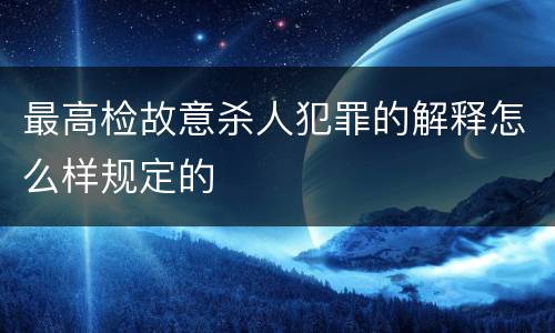 最高检故意杀人犯罪的解释怎么样规定的
