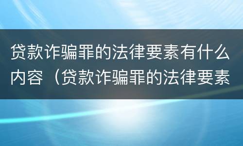 贷款诈骗罪的法律要素有什么内容（贷款诈骗罪的法律要素有什么内容呢）