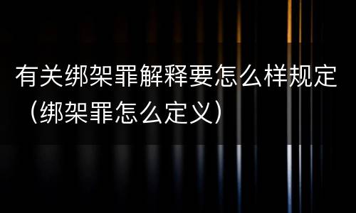 有关绑架罪解释要怎么样规定（绑架罪怎么定义）