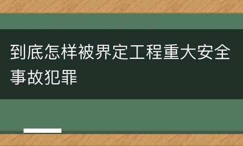 到底怎样被界定工程重大安全事故犯罪
