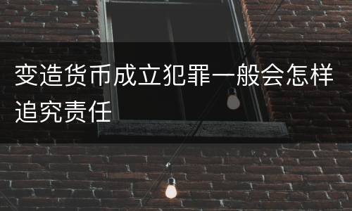 变造货币成立犯罪一般会怎样追究责任