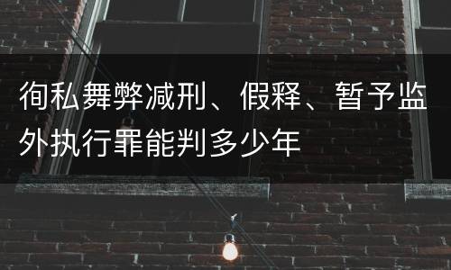 徇私舞弊减刑、假释、暂予监外执行罪能判多少年