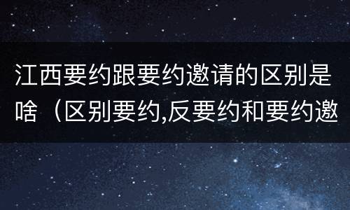 江西要约跟要约邀请的区别是啥（区别要约,反要约和要约邀请）
