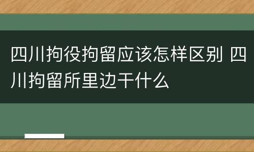 四川拘役拘留应该怎样区别 四川拘留所里边干什么