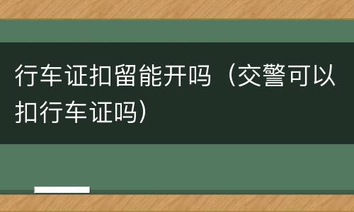 行车证扣留能开吗（交警可以扣行车证吗）