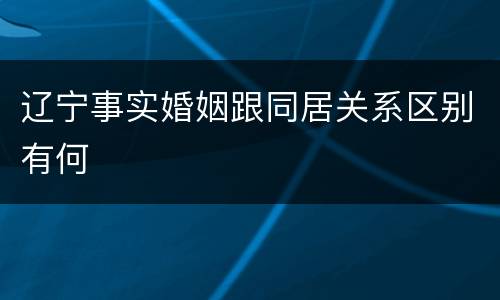 辽宁事实婚姻跟同居关系区别有何