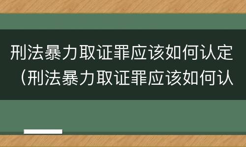 刑法暴力取证罪应该如何认定（刑法暴力取证罪应该如何认定的）