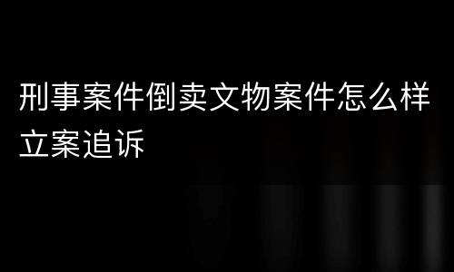刑事案件倒卖文物案件怎么样立案追诉
