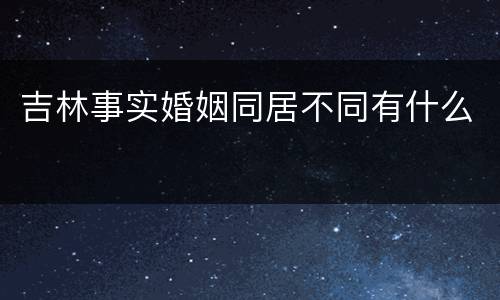 吉林事实婚姻同居不同有什么