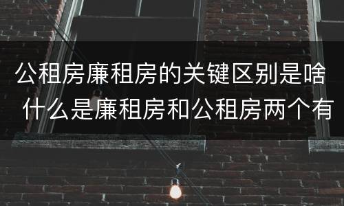 公租房廉租房的关键区别是啥 什么是廉租房和公租房两个有什么特点