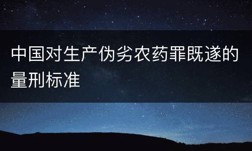 中国对生产伪劣农药罪既遂的量刑标准