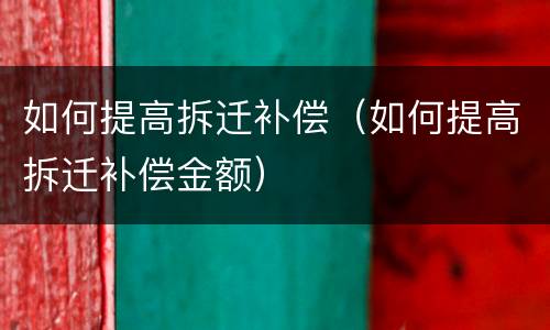 如何提高拆迁补偿（如何提高拆迁补偿金额）