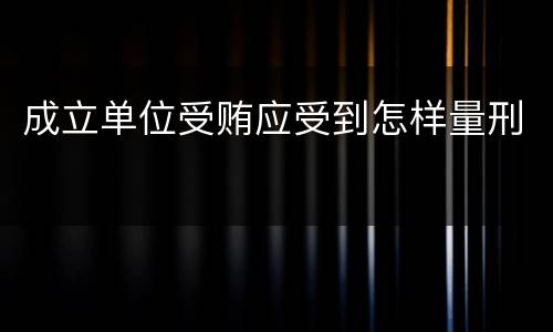 成立单位受贿应受到怎样量刑
