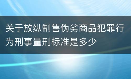 关于放纵制售伪劣商品犯罪行为刑事量刑标准是多少