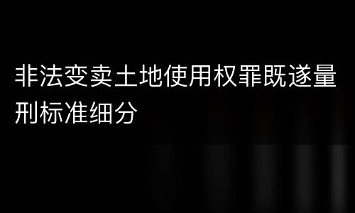 非法变卖土地使用权罪既遂量刑标准细分