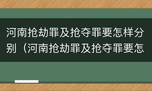 河南抢劫罪及抢夺罪要怎样分别（河南抢劫罪及抢夺罪要怎样分别判刑）