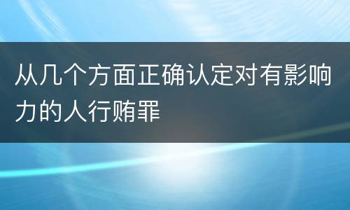 从几个方面正确认定对有影响力的人行贿罪