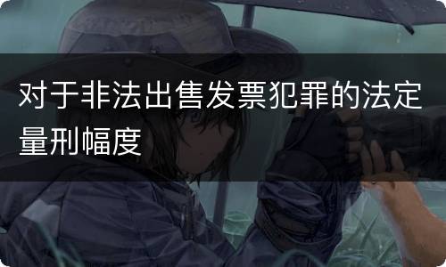 对于非法出售发票犯罪的法定量刑幅度