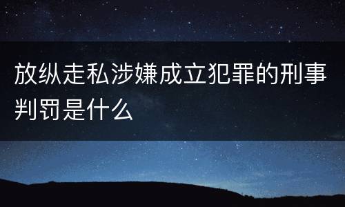 放纵走私涉嫌成立犯罪的刑事判罚是什么