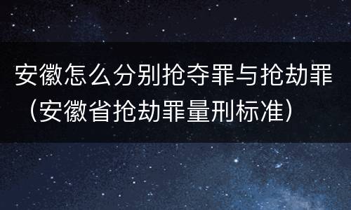 安徽怎么分别抢夺罪与抢劫罪（安徽省抢劫罪量刑标准）