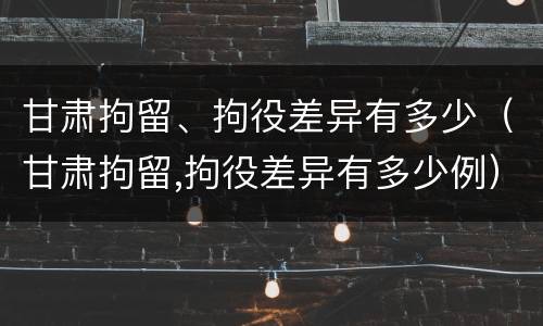 甘肃拘留、拘役差异有多少（甘肃拘留,拘役差异有多少例）