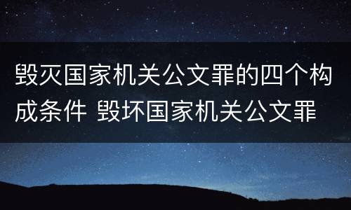 毁灭国家机关公文罪的四个构成条件 毁坏国家机关公文罪