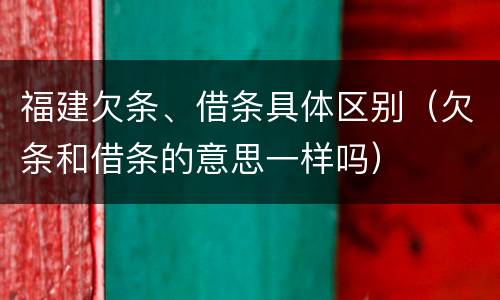 福建欠条、借条具体区别（欠条和借条的意思一样吗）