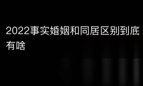 2022事实婚姻和同居区别到底有啥
