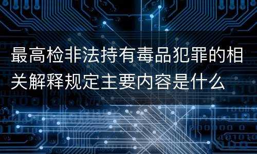 最高检非法持有毒品犯罪的相关解释规定主要内容是什么