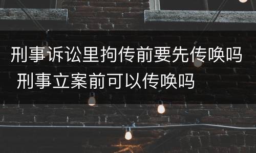 刑事诉讼里拘传前要先传唤吗 刑事立案前可以传唤吗