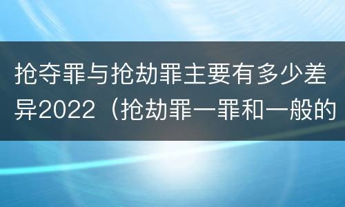 抢夺罪与抢劫罪主要有多少差异2022（抢劫罪一罪和一般的抢劫罪）