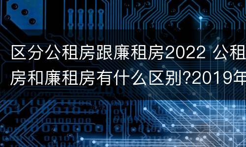 区分公租房跟廉租房2022 公租房和廉租房有什么区别?2019年的
