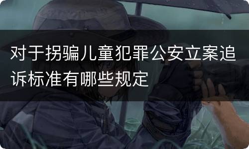对于拐骗儿童犯罪公安立案追诉标准有哪些规定