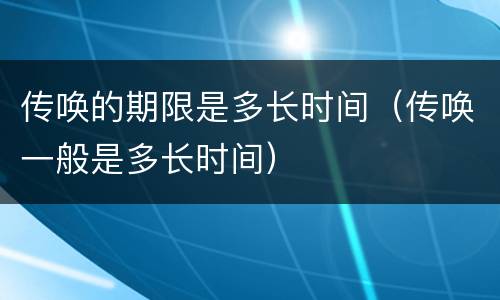 传唤的期限是多长时间（传唤一般是多长时间）