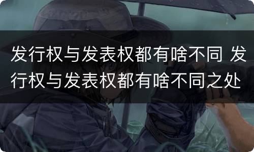 发行权与发表权都有啥不同 发行权与发表权都有啥不同之处