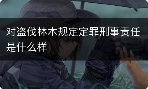 对盗伐林木规定定罪刑事责任是什么样