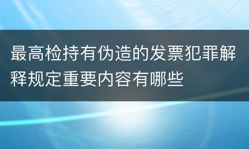最高检持有伪造的发票犯罪解释规定重要内容有哪些