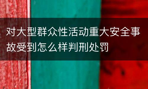 对大型群众性活动重大安全事故受到怎么样判刑处罚