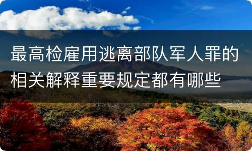 最高检雇用逃离部队军人罪的相关解释重要规定都有哪些