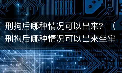 刑拘后哪种情况可以出来？（刑拘后哪种情况可以出来坐牢）