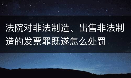 法院对非法制造、出售非法制造的发票罪既遂怎么处罚
