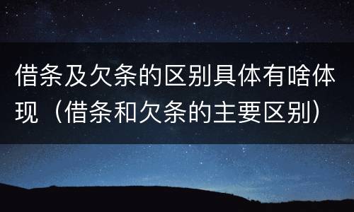 借条及欠条的区别具体有啥体现（借条和欠条的主要区别）