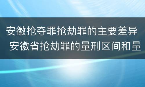 安徽抢夺罪抢劫罪的主要差异 安徽省抢劫罪的量刑区间和量刑情节