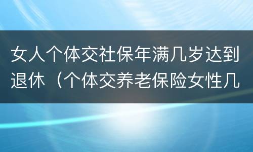 女人个体交社保年满几岁达到退休（个体交养老保险女性几岁退休）