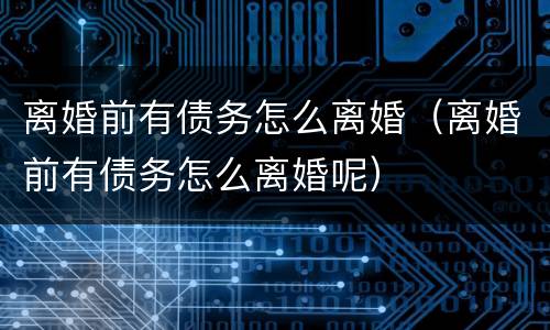 离婚前有债务怎么离婚（离婚前有债务怎么离婚呢）