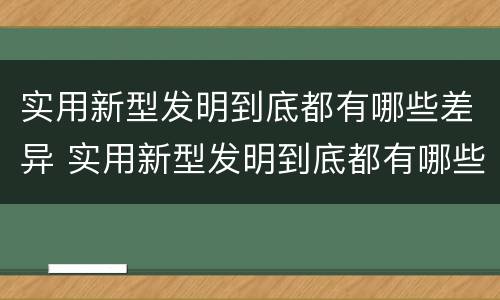 实用新型发明到底都有哪些差异 实用新型发明到底都有哪些差异呢